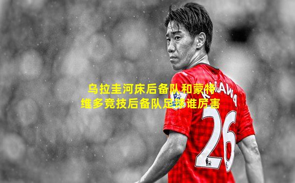 乌拉圭河床后备队和蒙特维多竞技后备队足球谁厉害
