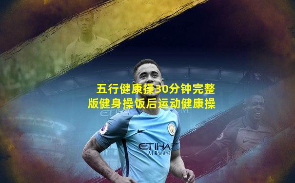 五行健康操30分钟完整版健身操饭后运动健康操