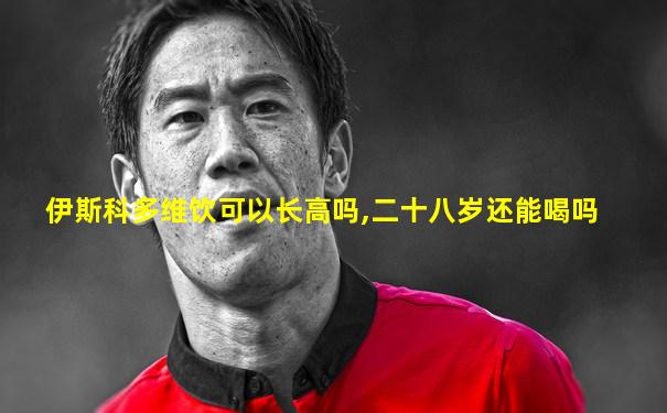 伊斯科多维饮可以长高吗,二十八岁还能喝吗