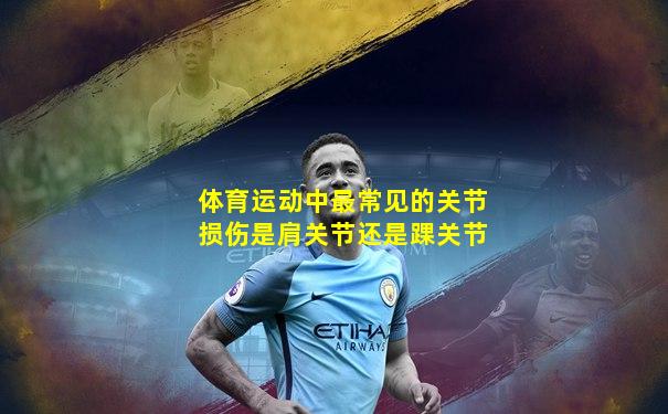 体育运动中最常见的关节损伤是肩关节还是踝关节