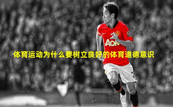 体育运动为什么要树立良好的体育道德意识