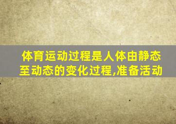 体育运动过程是人体由静态至动态的变化过程,准备活动