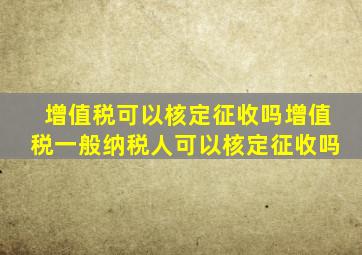 增值税可以核定征收吗增值税一般纳税人可以核定征收吗