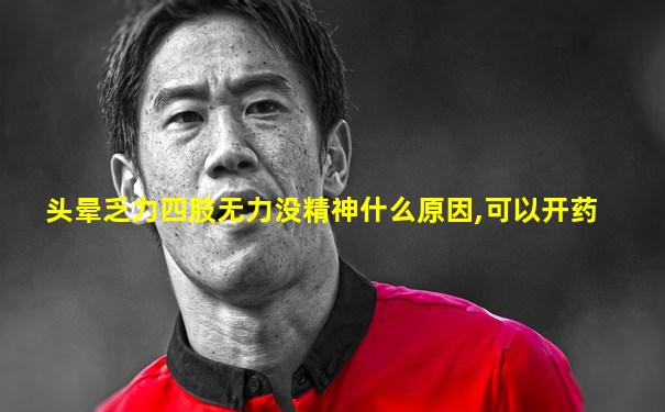 头晕乏力四肢无力没精神什么原因,可以开药
