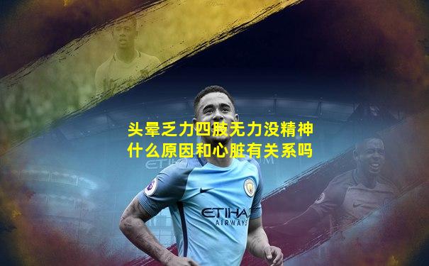头晕乏力四肢无力没精神什么原因和心脏有关系吗