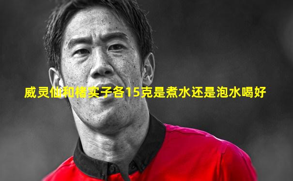 威灵仙和楮实子各15克是煮水还是泡水喝好