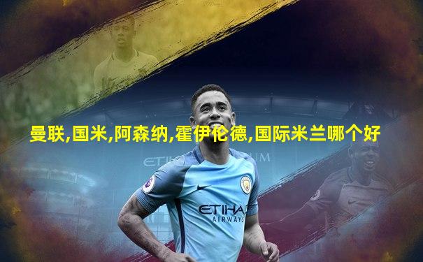 曼联,国米,阿森纳,霍伊伦德,国际米兰哪个好