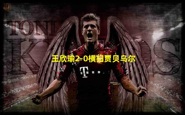 王欣瑜2-0横扫贾贝乌尔
