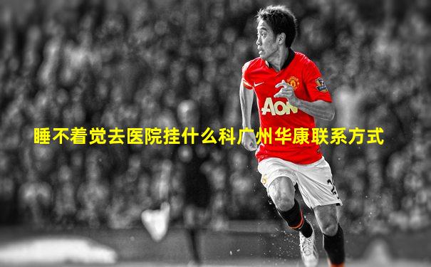 睡不着觉去医院挂什么科广州华康联系方式