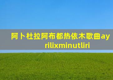阿卜杜拉阿布都热依木歌曲ayrilixminutliri
