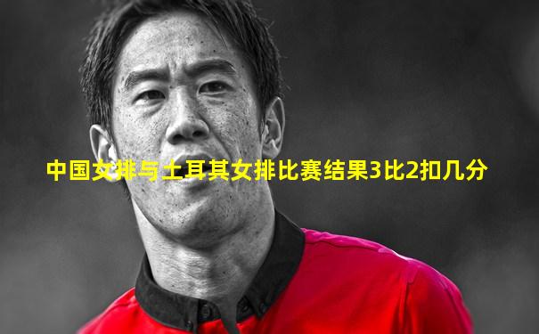 中国女排与土耳其女排比赛结果3比2扣几分