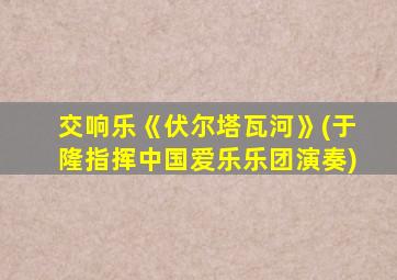 交响乐《伏尔塔瓦河》(于隆指挥中国爱乐乐团演奏)