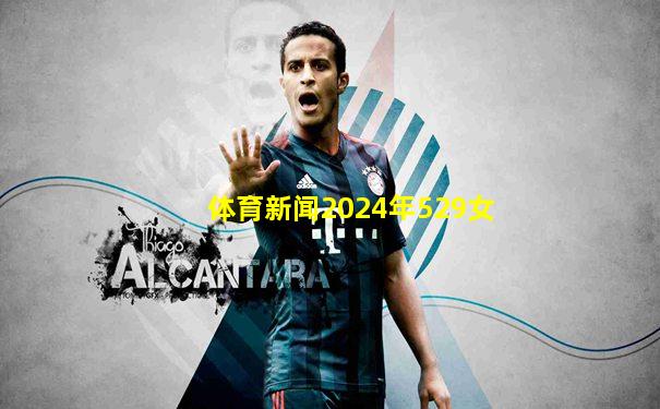 体育新闻2024年529女