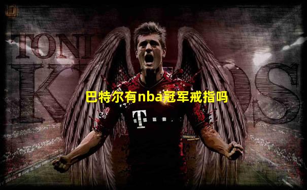 巴特尔有nba冠军戒指吗