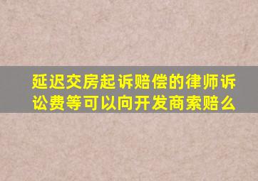延迟交房起诉赔偿的律师诉讼费等可以向开发商索赔么