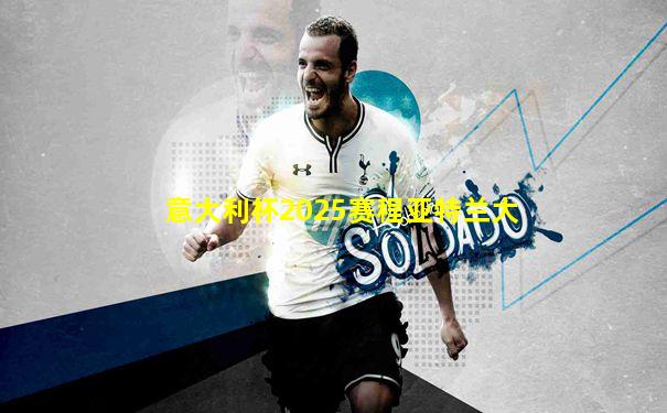 意大利杯2025赛程亚特兰大
