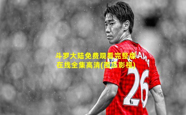 斗罗大陆免费观看完整版在线全集高清(西瓜影视)