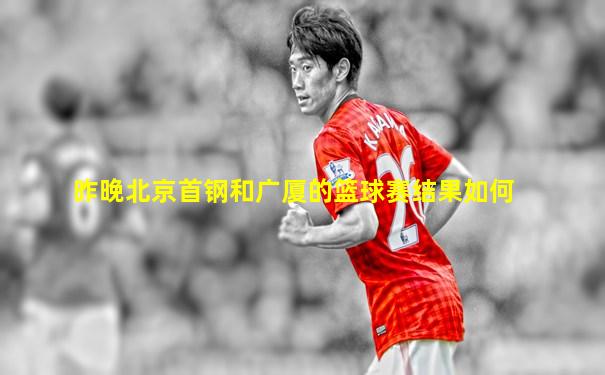昨晚北京首钢和广厦的篮球赛结果如何