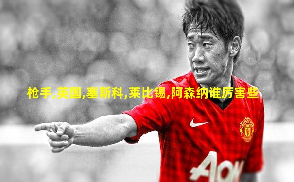枪手,英国,塞斯科,莱比锡,阿森纳谁厉害些