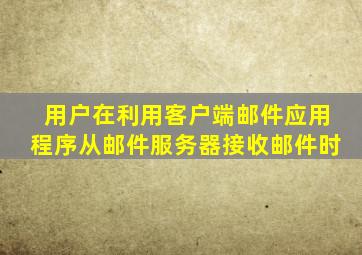 用户在利用客户端邮件应用程序从邮件服务器接收邮件时