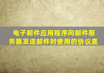 电子邮件应用程序向邮件服务器发送邮件时使用的协议是