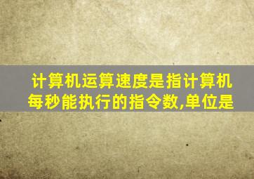 计算机运算速度是指计算机每秒能执行的指令数,单位是